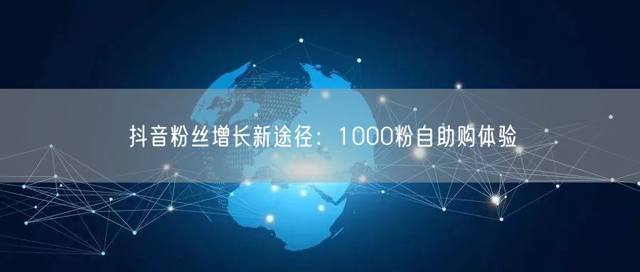 抖音粉丝增长新途径：1000粉自助购体验