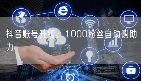 抖音账号升级，1000粉丝自助购助力