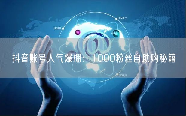抖音账号人气爆棚：1000粉丝自助购秘籍