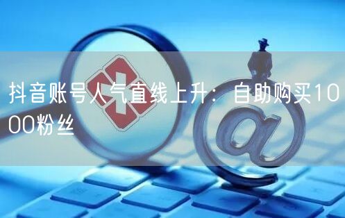 抖音账号人气直线上升：自助购买1000粉丝