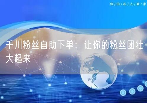 千川粉丝自助下单：让你的粉丝团壮大起来