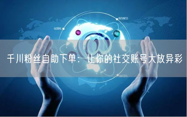 千川粉丝自助下单：让你的社交账号大放异彩