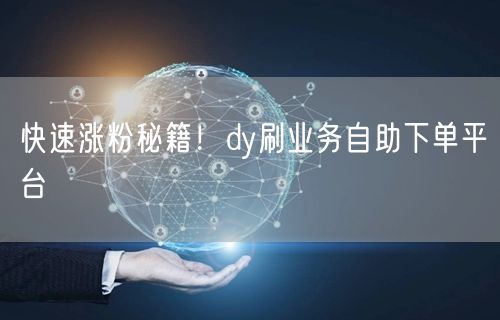 快速涨粉秘籍！dy刷业务自助下单平台
