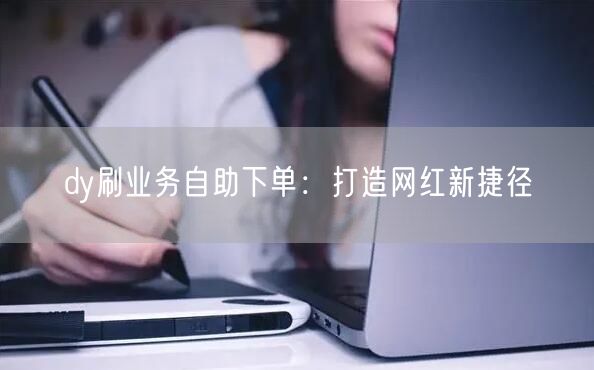 dy刷业务自助下单：打造网红新捷径