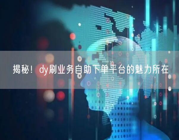 揭秘！dy刷业务自助下单平台的魅力所在