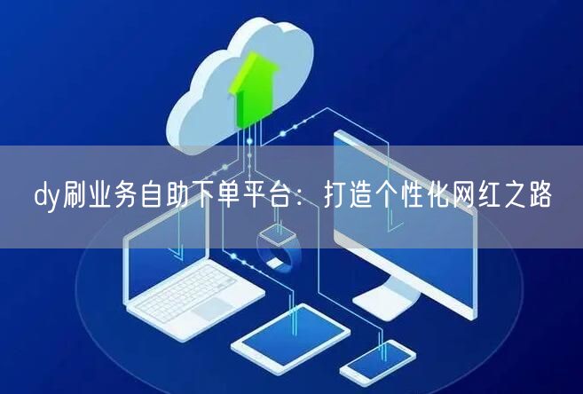 dy刷业务自助下单平台：打造个性化网红之路