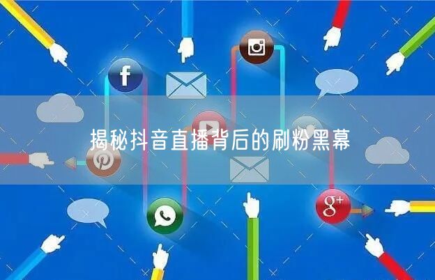 揭秘抖音直播背后的刷粉黑幕