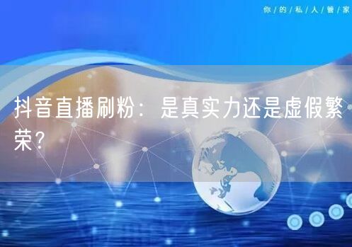 抖音直播刷粉:是真实力还是虚假繁荣?