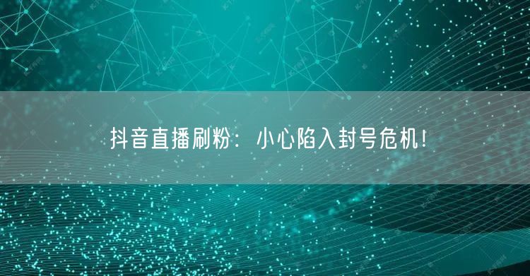 抖音直播刷粉:小心陷入封号危机!