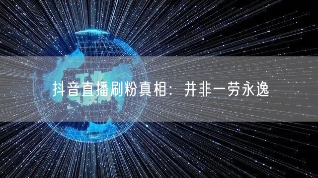 抖音直播刷粉真相:并非一劳永逸