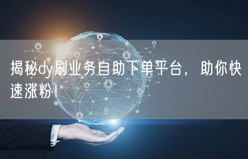 揭秘dy刷业务自助下单平台，助你快速涨粉！