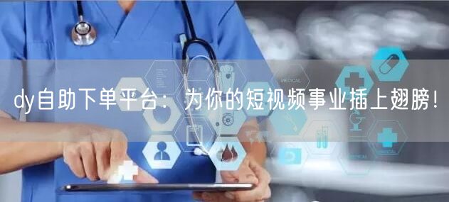 dy自助下单平台:为你的短视频事业插上翅膀!