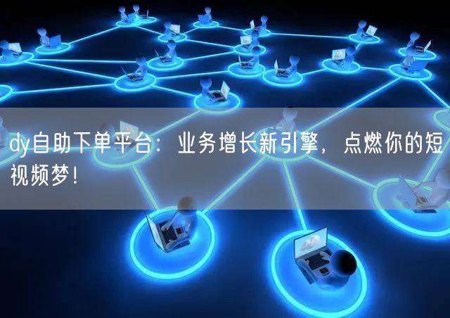 dy自助下单平台：业务增长新引擎，点燃你的短视频梦！