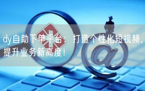 dy自助下单平台:打造个性化短视频,提升业务新高度!