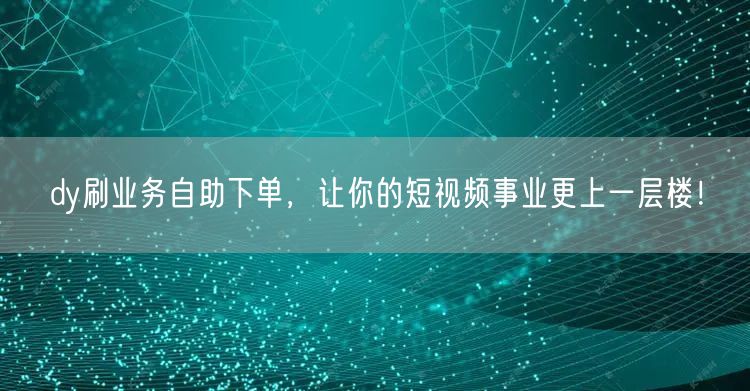 dy刷业务自助下单,让你的短视频事业更上一层楼!