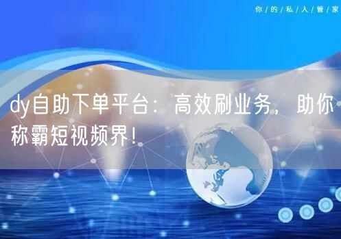 dy自助下单平台:高效刷业务,助你称霸短视频界!