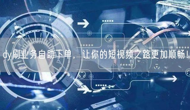 dy刷业务自助下单,让你的短视频之路更加顺畅!