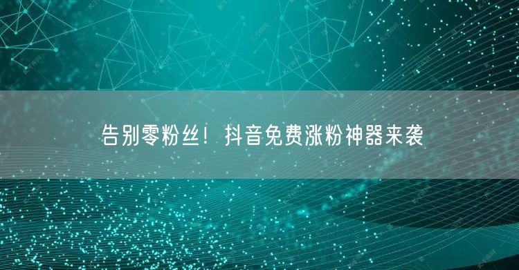 告别零粉丝！抖音免费涨粉神器来袭