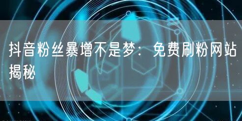 抖音粉丝暴增不是梦：免费刷粉网站揭秘