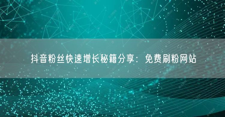 抖音粉丝快速增长秘籍分享：免费刷粉网站