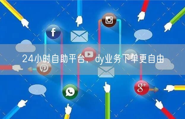 24小时自助平台，dy业务下单更自由