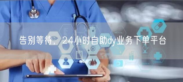 告别等待，24小时自助dy业务下单平台