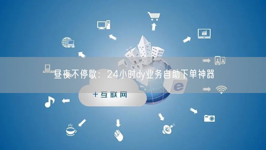 昼夜不停歇：24小时dy业务自助下单神器