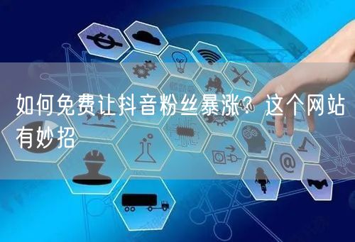 如何免费让抖音粉丝暴涨？这个网站有妙招