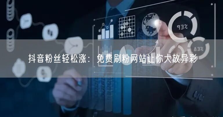 抖音粉丝轻松涨：免费刷粉网站让你大放异彩