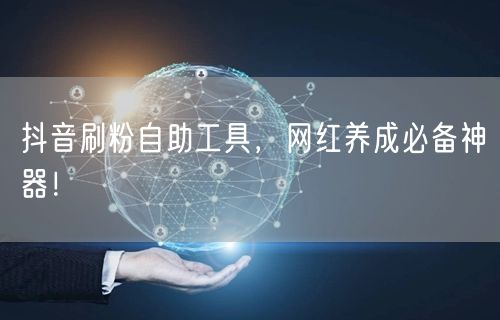 抖音刷粉自助工具，网红养成必备神器！