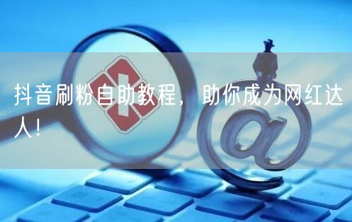抖音刷粉自助教程，助你成为网红达人！