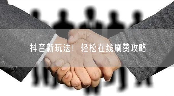 抖音新玩法！轻松在线刷赞攻略