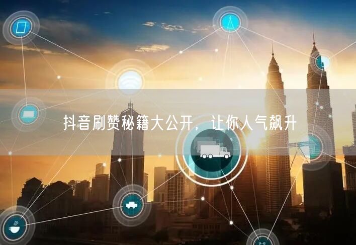 抖音刷赞秘籍大公开，让你人气飙升