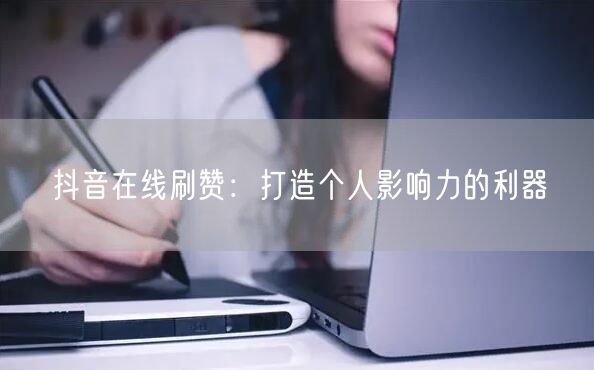 抖音在线刷赞：打造个人影响力的利器