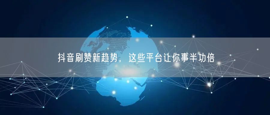 抖音刷赞新趋势，这些平台让你事半功倍