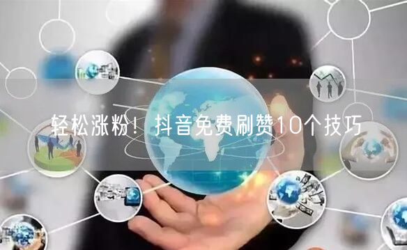 轻松涨粉！抖音免费刷赞10个技巧