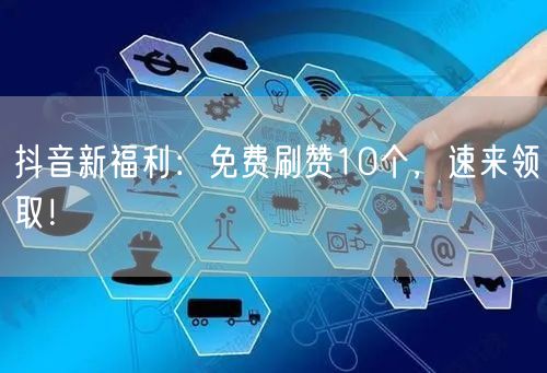 抖音新福利：免费刷赞10个，速来领取！