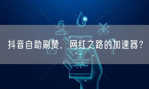抖音自助刷赞，网红之路的加速器？