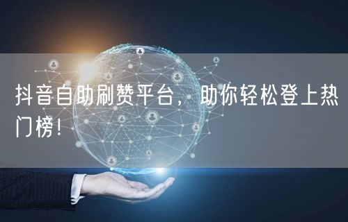 抖音自助刷赞平台，助你轻松登上热门榜！