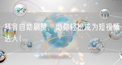 抖音自助刷赞，助你轻松成为短视频达人！