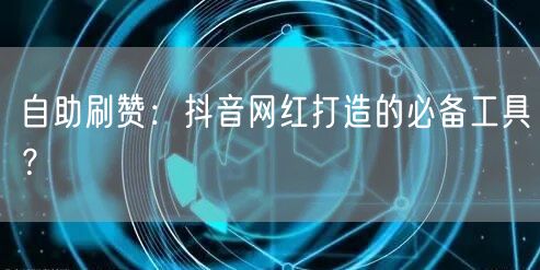 自助刷赞：抖音网红打造的必备工具？