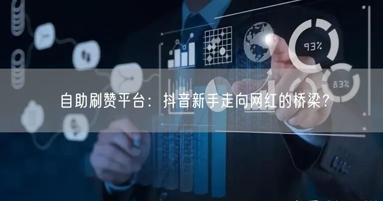 自助刷赞平台：抖音新手走向网红的桥梁？