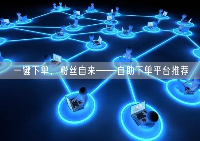 一键下单，粉丝自来——自助下单平台推荐