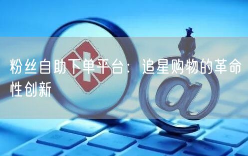 粉丝自助下单平台:追星购物的革命性创新