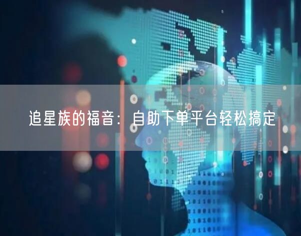 追星族的福音:自助下单平台轻松搞定