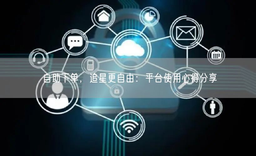 自助下单,追星更自由:平台使用心得分享