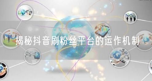 揭秘抖音刷粉丝平台的运作机制