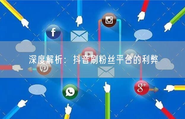 深度解析：抖音刷粉丝平台的利弊