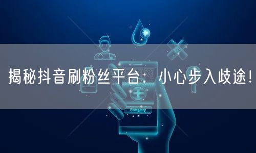 揭秘抖音刷粉丝平台：小心步入歧途！