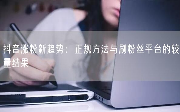 抖音涨粉新趋势：正规方法与刷粉丝平台的较量结果